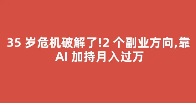35 岁危机破解了!2 个副业方向,靠 AI 加持月入过万-第1张图片-首页 35 岁危机破解了!2 个副业方向,靠 AI 加持月入过万-第1张图片-首页